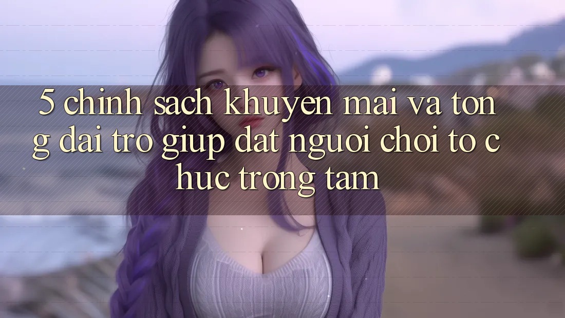 5. Chính Sách Khuyến Mãi Và Tổng đài trợ giúp: Đặt Người Chơi Tổ chức Trọng Tâm