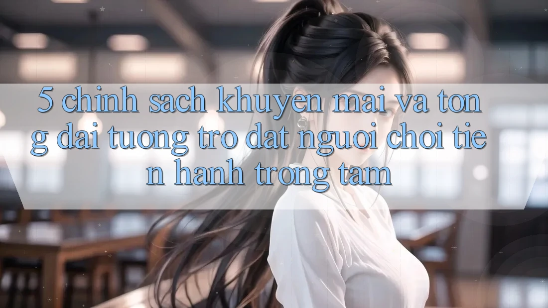 5. Chính Sách Khuyến Mãi Và Tổng đài tương trợ: Đặt Người Chơi Tiến hành Trọng Tâm