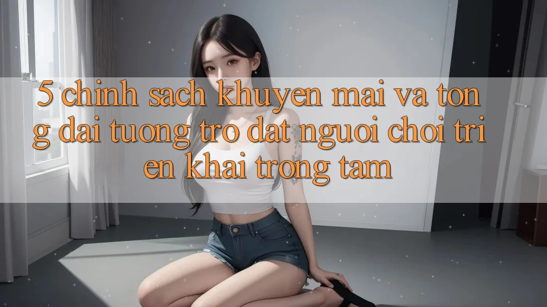 5. Chính Sách Khuyến Mãi Và Tổng đài tương trợ: Đặt Người Chơi Triển khai Trọng Tâm