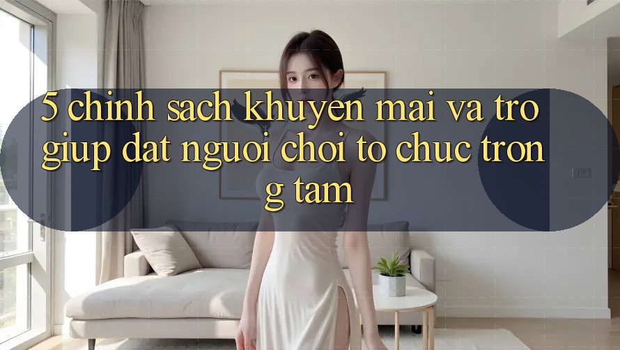 5. Chính Sách Khuyến Mãi Và Trợ giúp: Đặt Người Chơi Tổ chức Trọng Tâm