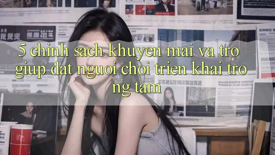 5. Chính Sách Khuyến Mãi Và Trợ giúp: Đặt Người Chơi Triển khai Trọng Tâm