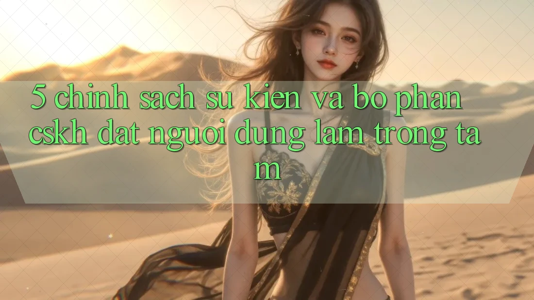5. Chính Sách Sự kiện Và Bộ phận CSKH: Đặt Người dùng Làm Trọng Tâm