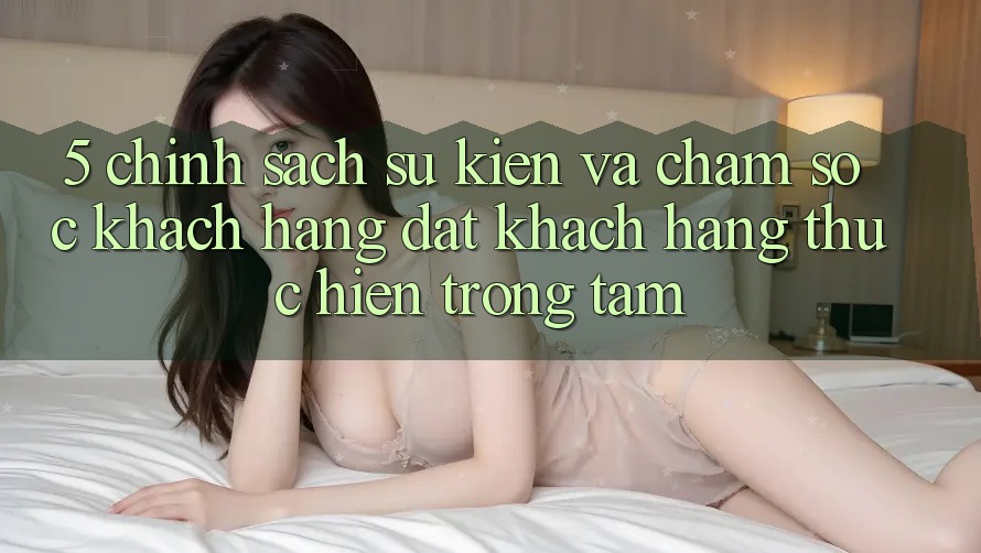 5. Chính Sách Sự kiện Và Chăm Sóc Khách Hàng: Đặt Khách hàng Thực hiện Trọng Tâm