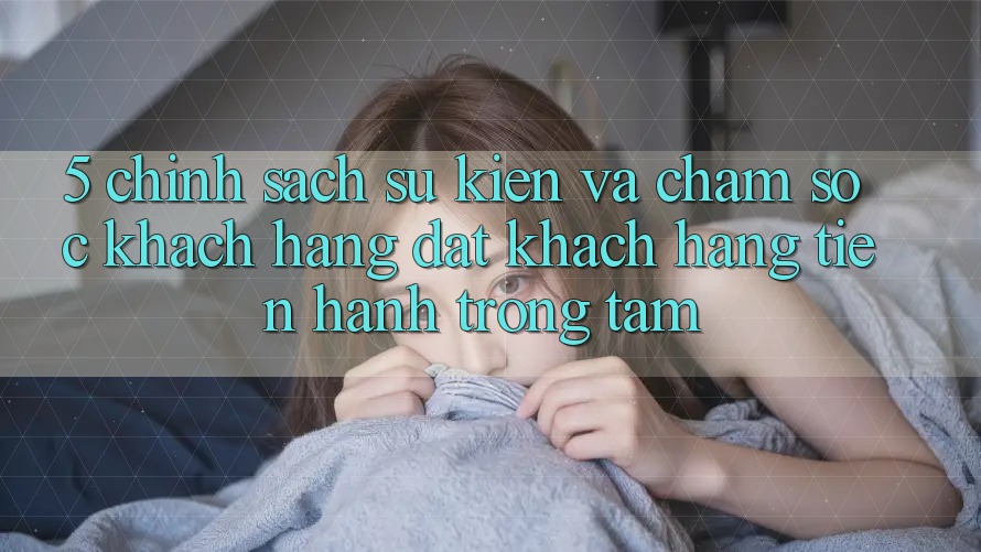 5. Chính Sách Sự kiện Và Chăm Sóc Khách Hàng: Đặt Khách hàng Tiến hành Trọng Tâm