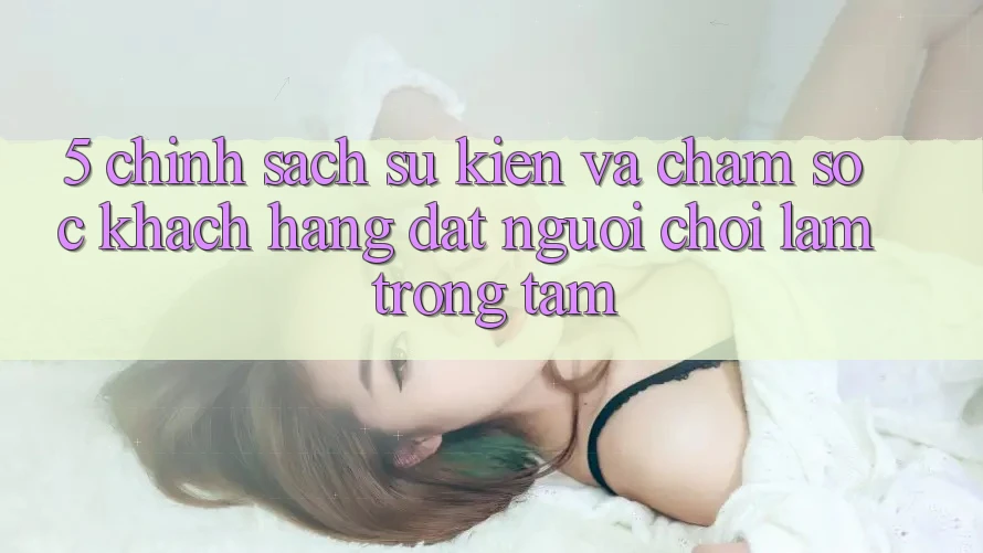 5. Chính Sách Sự kiện Và Chăm sóc khách hàng: Đặt Người Chơi Làm Trọng Tâm