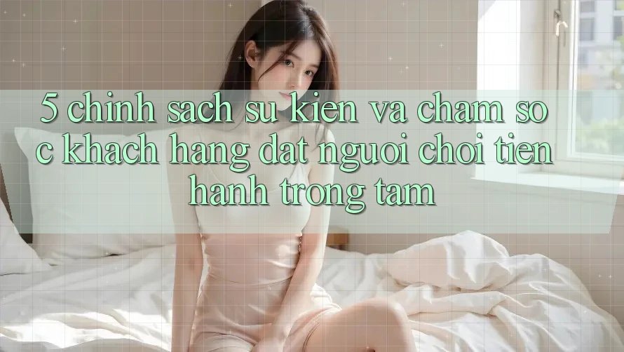 5. Chính sách Sự kiện Và Chăm Sóc Khách Hàng: Đặt Người Chơi Tiến hành Trọng Tâm