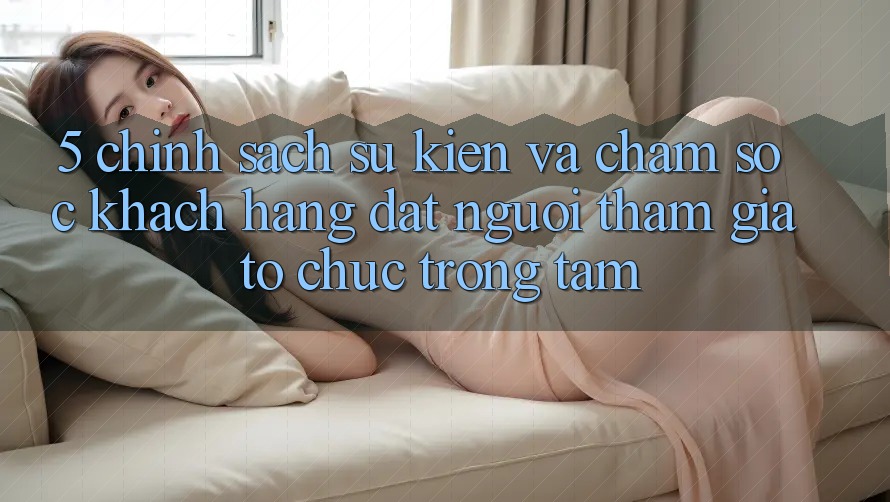 5. Chính Sách Sự kiện Và Chăm Sóc Khách Hàng: Đặt Người tham gia Tổ chức Trọng Tâm