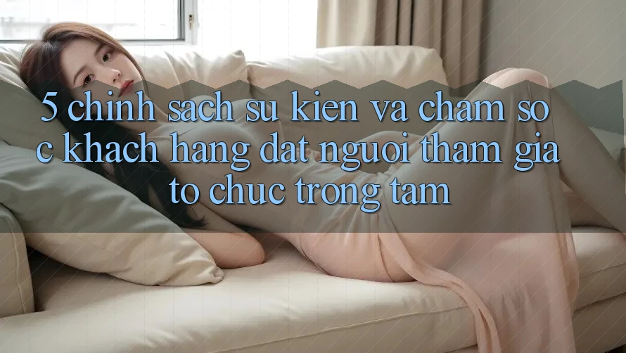 5. Chính Sách Sự kiện Và Chăm Sóc Khách Hàng: Đặt Người tham gia Tổ chức Trọng Tâm