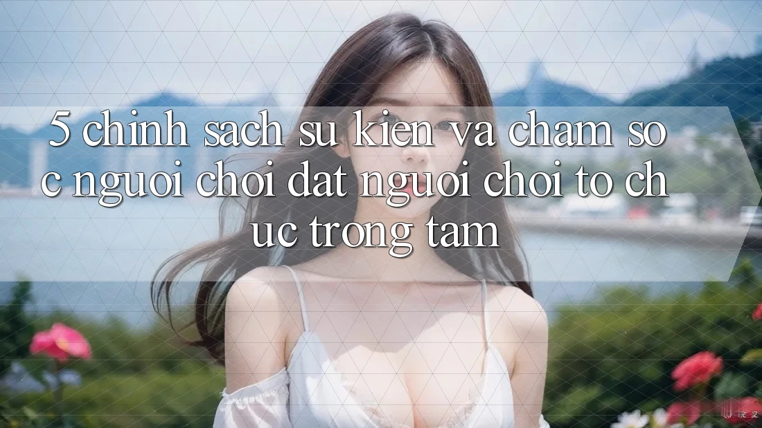 5. Chính Sách Sự kiện Và Chăm Sóc Người chơi: Đặt Người Chơi Tổ chức Trọng Tâm