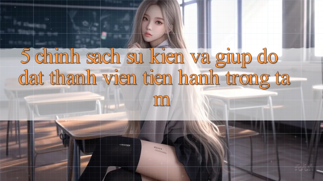 5. Chính Sách Sự kiện Và Giúp đỡ: Đặt Thành viên Tiến hành Trọng Tâm