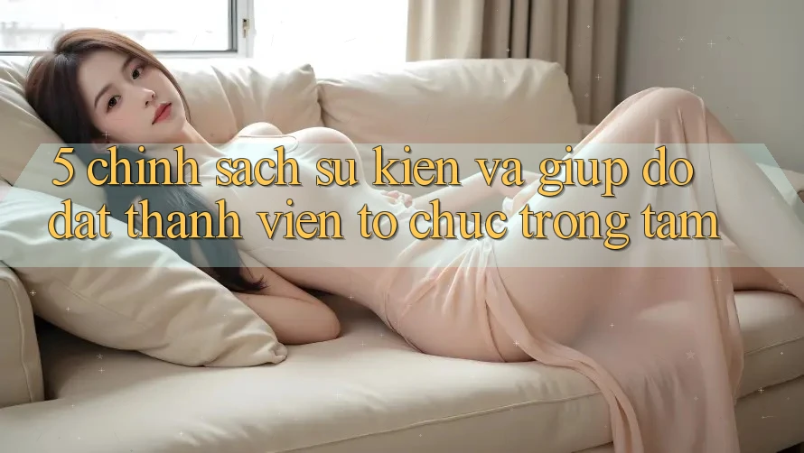 5. Chính Sách Sự kiện Và Giúp đỡ: Đặt Thành viên Tổ chức Trọng Tâm