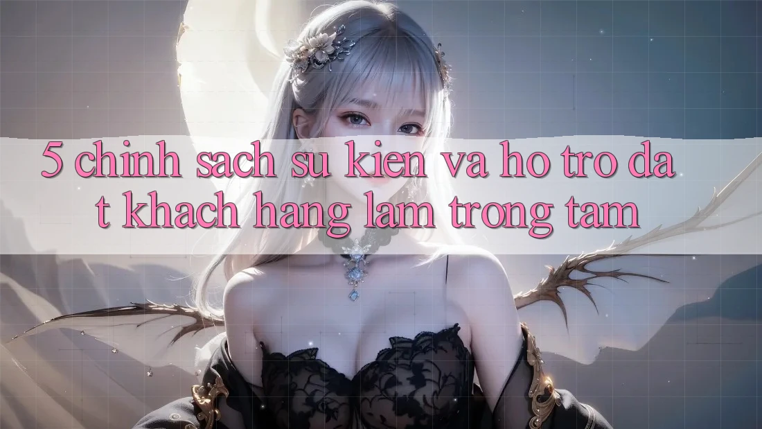 5. Chính Sách Sự kiện Và Hỗ trợ: Đặt Khách hàng Làm Trọng Tâm