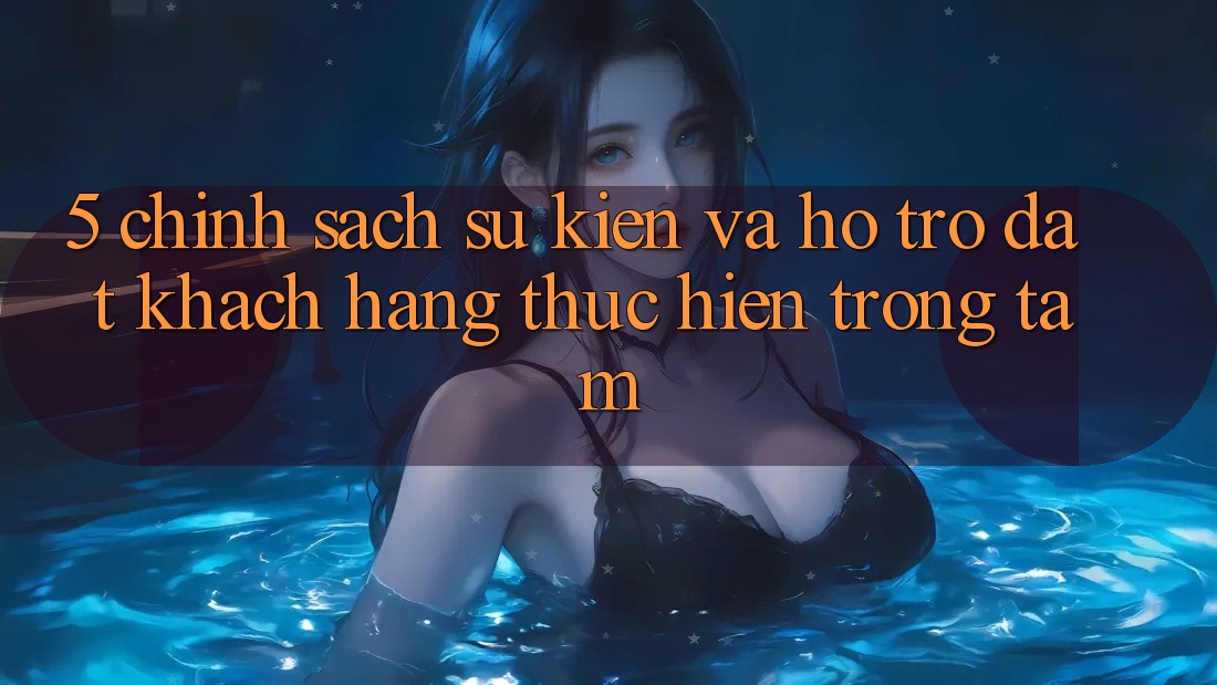 5. Chính Sách Sự kiện Và Hỗ trợ: Đặt Khách hàng Thực hiện Trọng Tâm