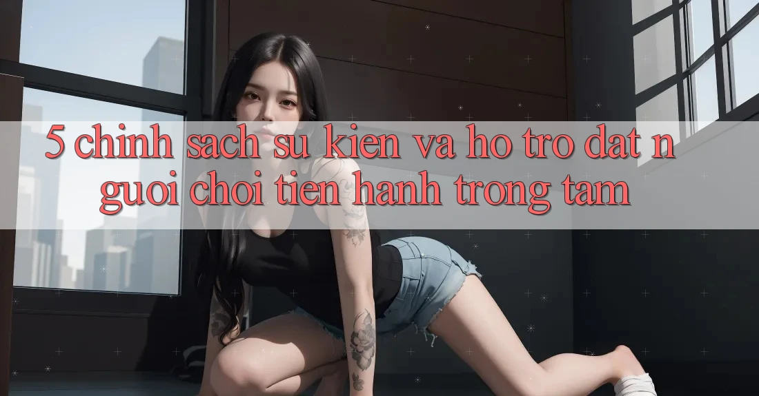 5. Chính Sách Sự kiện Và Hỗ trợ: Đặt Người Chơi Tiến hành Trọng Tâm