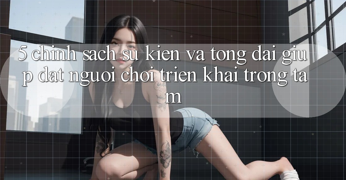 5. Chính sách Sự kiện Và Tổng đài giúp: Đặt Người Chơi Triển khai Trọng Tâm