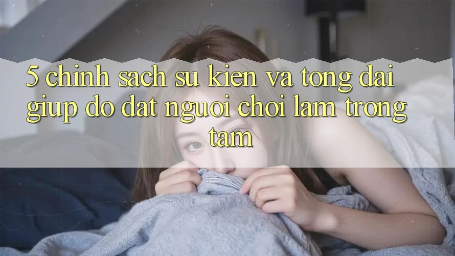 5. Chính Sách Sự kiện Và Tổng đài giúp đỡ: Đặt Người Chơi Làm Trọng Tâm