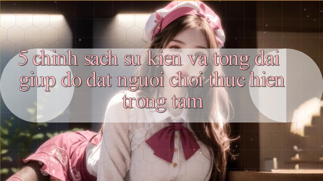 5. Chính Sách Sự kiện Và Tổng đài giúp đỡ: Đặt Người Chơi Thực hiện Trọng Tâm