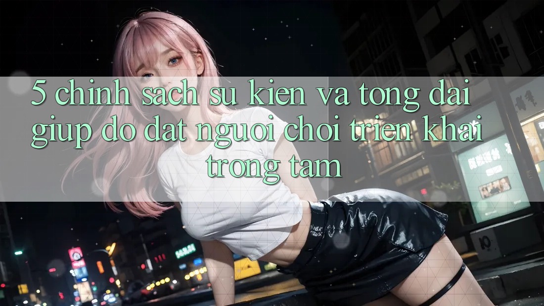 5. Chính Sách Sự kiện Và Tổng đài giúp đỡ: Đặt Người Chơi Triển khai Trọng Tâm