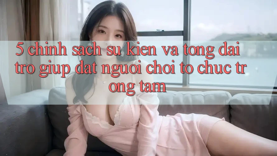 5. Chính sách Sự kiện Và Tổng đài trợ giúp: Đặt Người Chơi Tổ chức Trọng Tâm