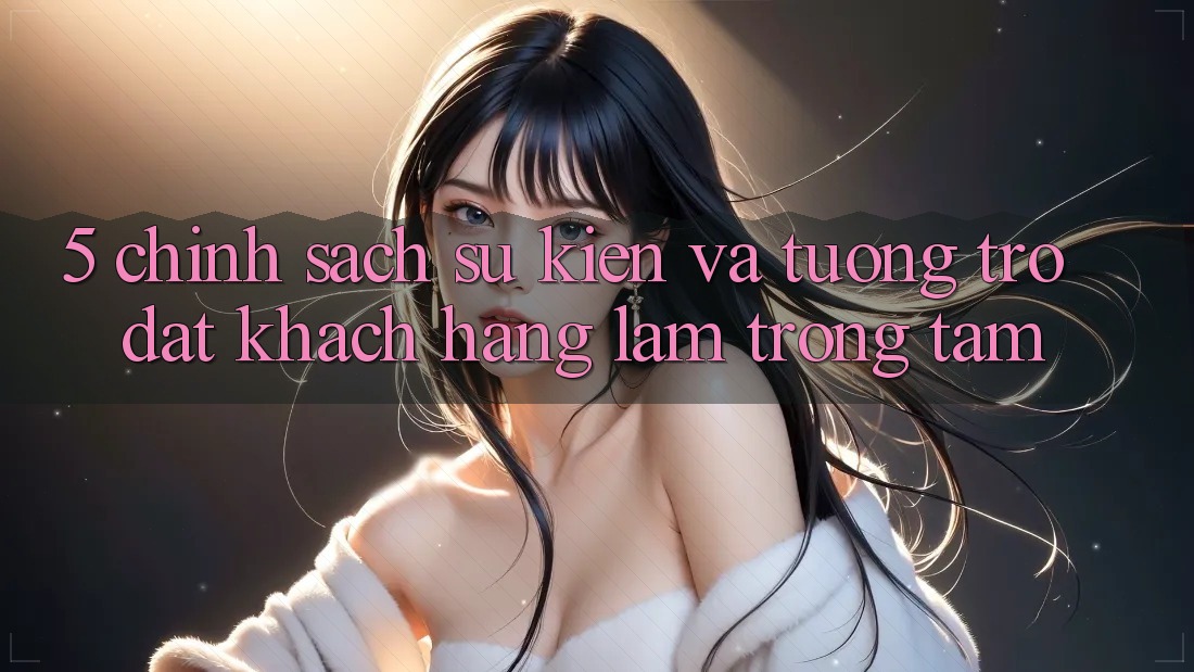 5. Chính Sách Sự kiện Và Tương trợ: Đặt Khách hàng Làm Trọng Tâm
