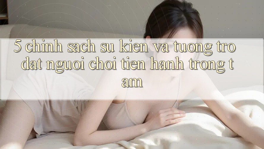 5. Chính Sách Sự kiện Và Tương trợ: Đặt Người Chơi Tiến hành Trọng Tâm