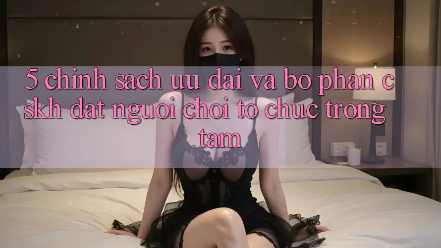 5. Chính Sách Ưu đãi Và Bộ phận CSKH: Đặt Người Chơi Tổ chức Trọng Tâm