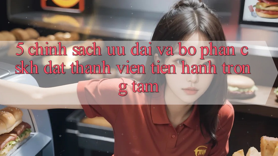 5. Chính Sách Ưu đãi Và Bộ phận CSKH: Đặt Thành viên Tiến hành Trọng Tâm