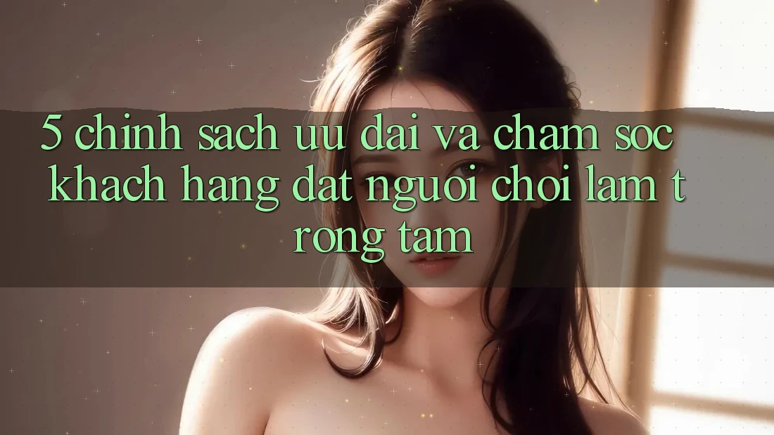 5. Chính Sách Ưu đãi Và Chăm Sóc Khách Hàng: Đặt Người Chơi Làm Trọng Tâm