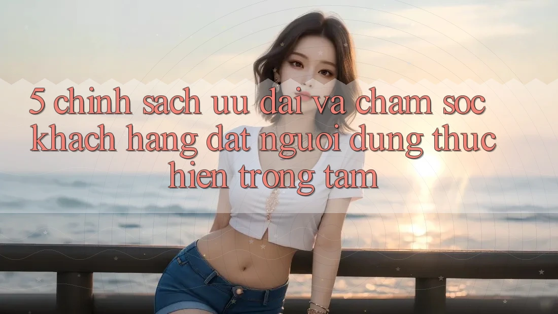 5. Chính sách Ưu đãi Và Chăm Sóc Khách Hàng: Đặt Người dùng Thực hiện Trọng Tâm
