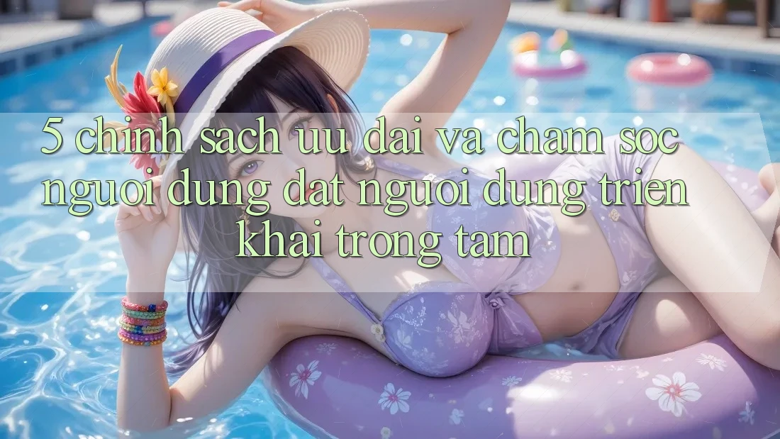 5. Chính Sách Ưu đãi Và Chăm Sóc Người dùng: Đặt Người dùng Triển khai Trọng Tâm