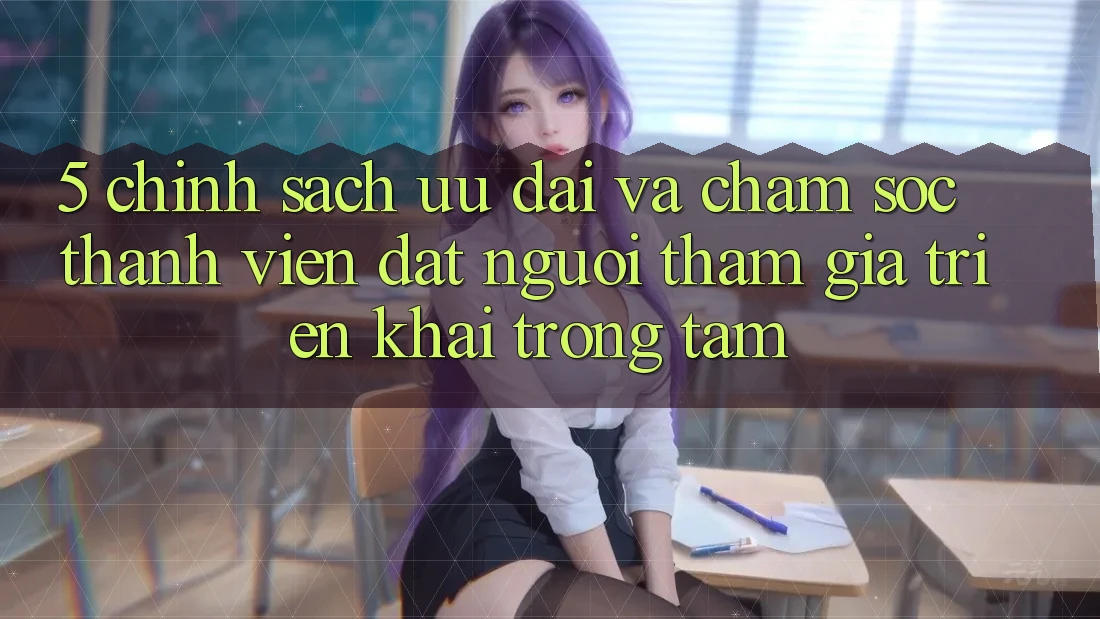 5. Chính Sách Ưu đãi Và Chăm Sóc Thành viên: Đặt Người tham gia Triển khai Trọng Tâm