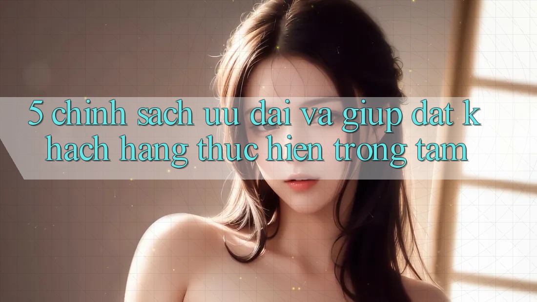 5. Chính Sách Ưu đãi Và Giúp: Đặt Khách hàng Thực hiện Trọng Tâm