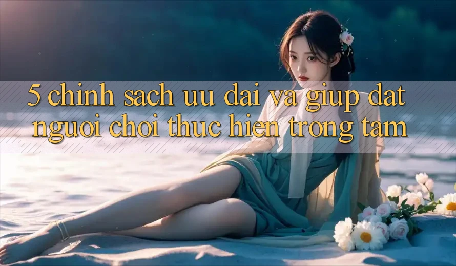 5. Chính Sách Ưu đãi Và Giúp: Đặt Người Chơi Thực hiện Trọng Tâm