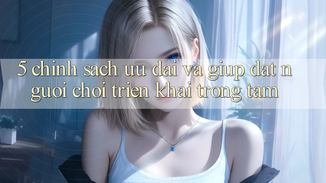 5. Chính Sách Ưu đãi Và Giúp: Đặt Người Chơi Triển khai Trọng Tâm