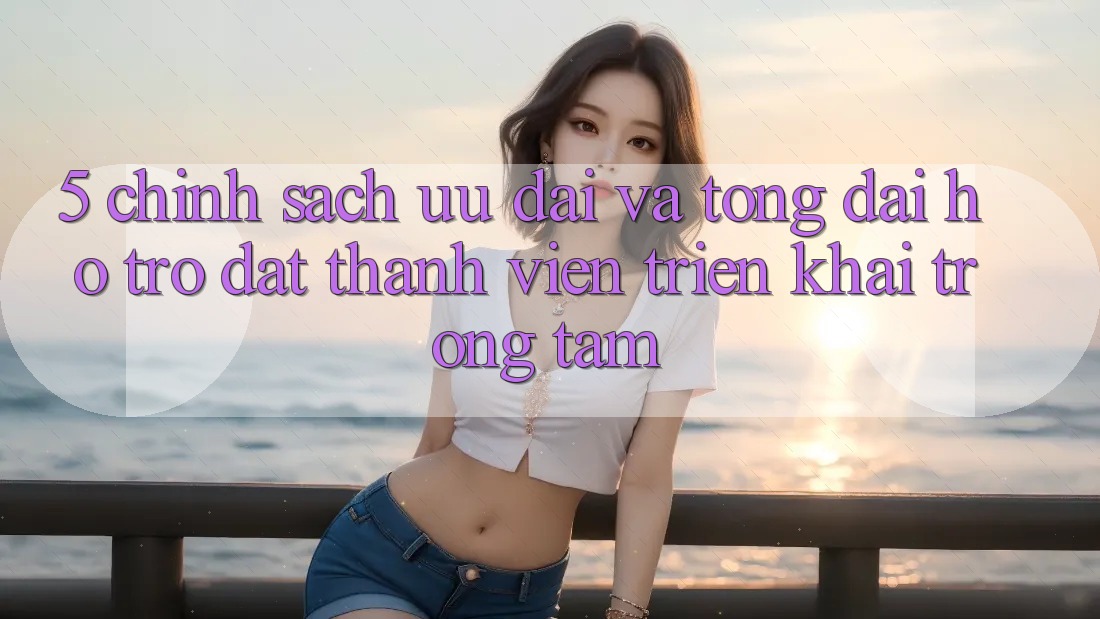 5. Chính sách Ưu đãi Và Tổng đài hỗ trợ: Đặt Thành viên Triển khai Trọng Tâm