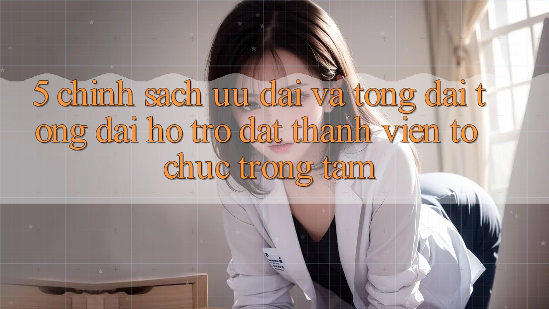 5. Chính Sách Ưu đãi Và Tổng đài tổng đài hỗ trợ: Đặt Thành viên Tổ chức Trọng Tâm