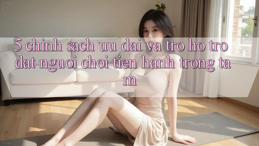 5. Chính Sách Ưu đãi Và Trợ hỗ trợ: Đặt Người Chơi Tiến hành Trọng Tâm