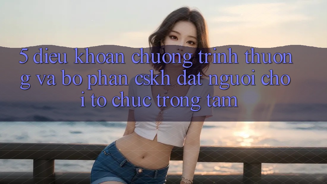 5. Điều khoản Chương trình thưởng Và Bộ phận CSKH: Đặt Người Chơi Tổ chức Trọng Tâm