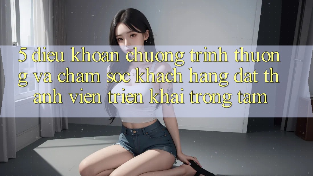 5. Điều khoản Chương trình thưởng Và Chăm Sóc Khách Hàng: Đặt Thành viên Triển khai Trọng Tâm