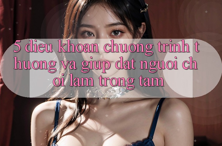 5. Điều khoản Chương trình thưởng Và Giúp: Đặt Người Chơi Làm Trọng Tâm