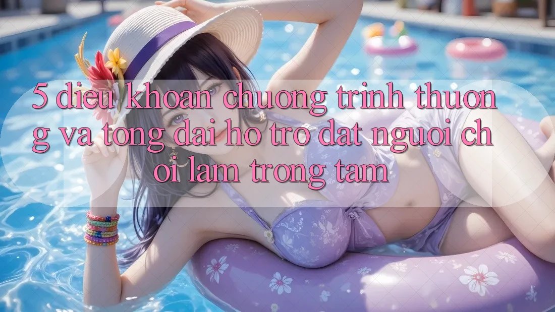 5. Điều khoản Chương trình thưởng Và Tổng đài hỗ trợ: Đặt Người Chơi Làm Trọng Tâm