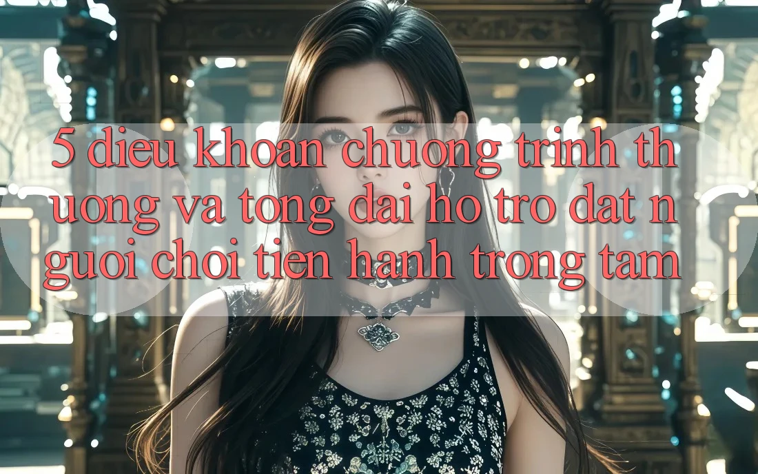 5. Điều khoản Chương trình thưởng Và Tổng đài hỗ trợ: Đặt Người Chơi Tiến hành Trọng Tâm