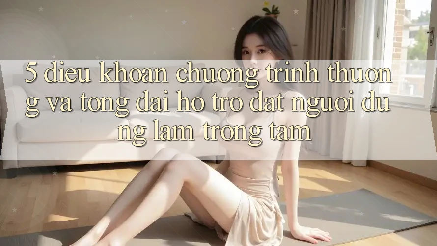 5. Điều khoản Chương trình thưởng Và Tổng đài hỗ trợ: Đặt Người dùng Làm Trọng Tâm