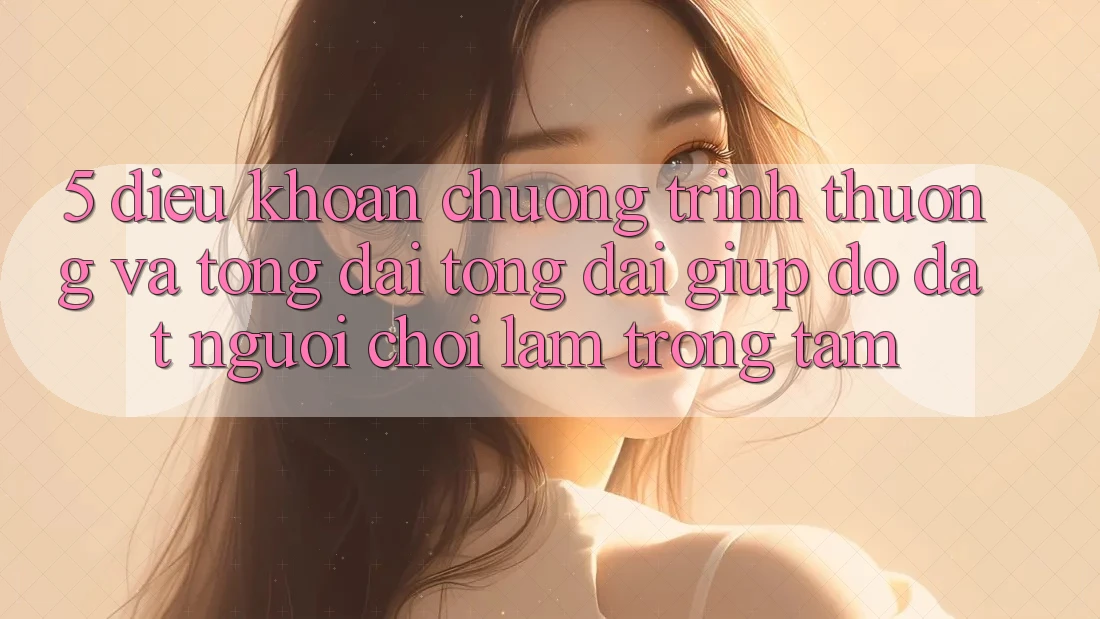 5. Điều khoản Chương trình thưởng Và Tổng đài tổng đài giúp đỡ: Đặt Người Chơi Làm Trọng Tâm
