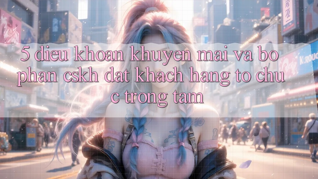 5. Điều khoản Khuyến Mãi Và Bộ phận CSKH: Đặt Khách hàng Tổ chức Trọng Tâm