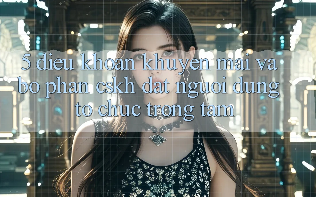 5. Điều khoản Khuyến Mãi Và Bộ phận CSKH: Đặt Người dùng Tổ chức Trọng Tâm
