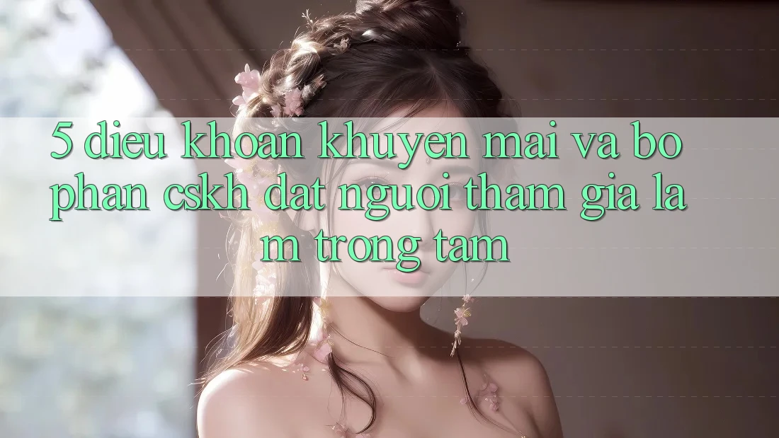 5. Điều khoản Khuyến Mãi Và Bộ phận CSKH: Đặt Người tham gia Làm Trọng Tâm