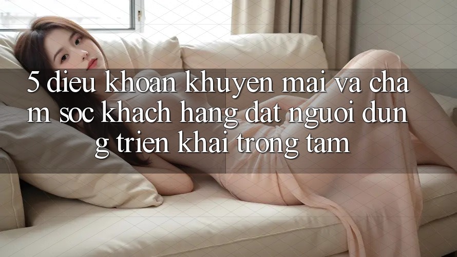 5. Điều khoản Khuyến Mãi Và Chăm Sóc Khách Hàng: Đặt Người dùng Triển khai Trọng Tâm