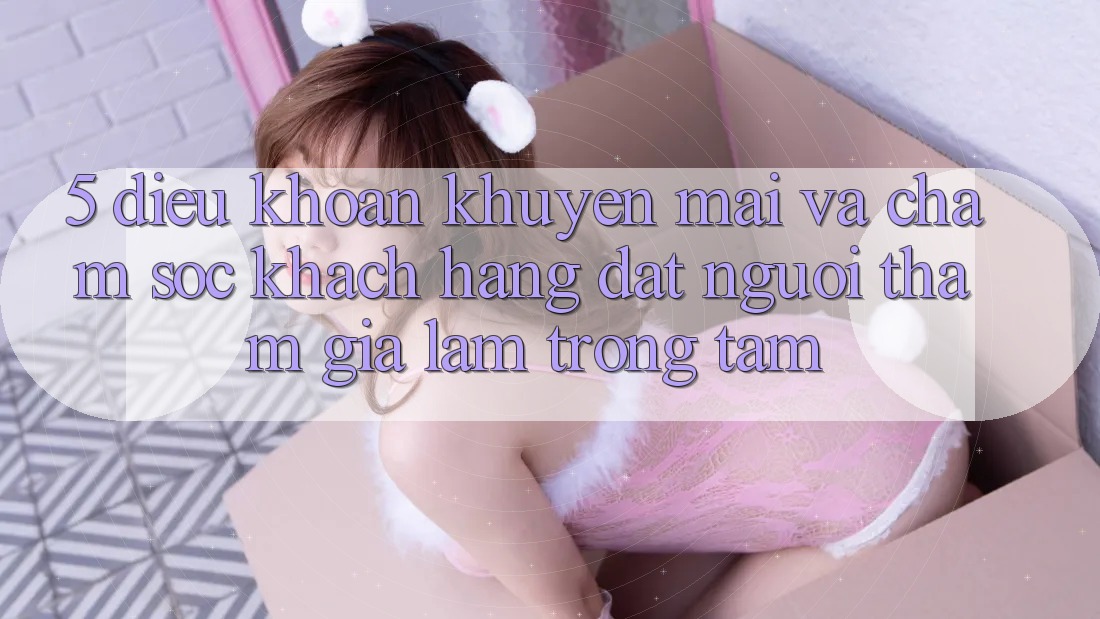 5. Điều khoản Khuyến Mãi Và Chăm Sóc Khách Hàng: Đặt Người tham gia Làm Trọng Tâm