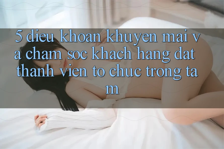 5. Điều khoản Khuyến Mãi Và Chăm Sóc Khách Hàng: Đặt Thành viên Tổ chức Trọng Tâm